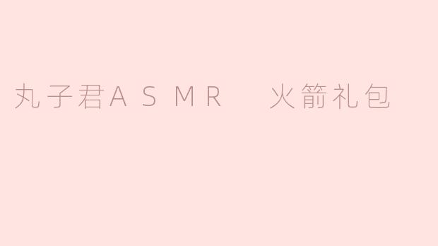 探索“丸子君ASMR火箭礼包”的沉浸体验